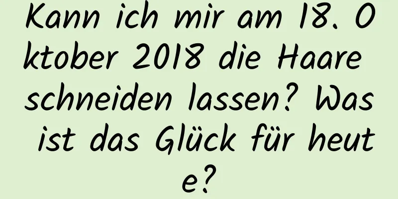 Kann ich mir am 18. Oktober 2018 die Haare schneiden lassen? Was ist das Glück für heute?