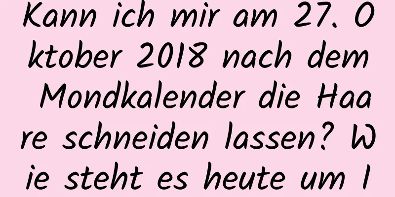 Kann ich mir am 27. Oktober 2018 nach dem Mondkalender die Haare schneiden lassen? Wie steht es heute um Ihr Vermögen?