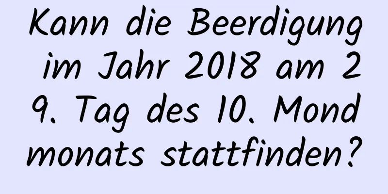 Kann die Beerdigung im Jahr 2018 am 29. Tag des 10. Mondmonats stattfinden?