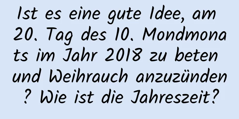 Ist es eine gute Idee, am 20. Tag des 10. Mondmonats im Jahr 2018 zu beten und Weihrauch anzuzünden? Wie ist die Jahreszeit?