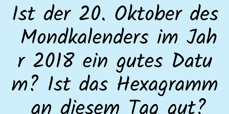 Ist der 20. Oktober des Mondkalenders im Jahr 2018 ein gutes Datum? Ist das Hexagramm an diesem Tag gut?