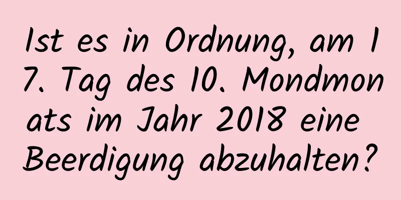 Ist es in Ordnung, am 17. Tag des 10. Mondmonats im Jahr 2018 eine Beerdigung abzuhalten?