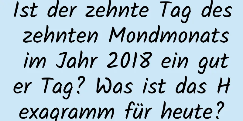 Ist der zehnte Tag des zehnten Mondmonats im Jahr 2018 ein guter Tag? Was ist das Hexagramm für heute?