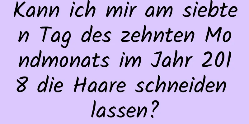 Kann ich mir am siebten Tag des zehnten Mondmonats im Jahr 2018 die Haare schneiden lassen?