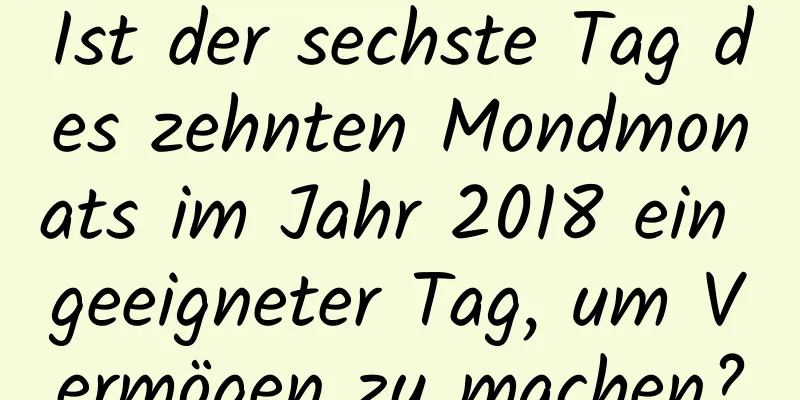 Ist der sechste Tag des zehnten Mondmonats im Jahr 2018 ein geeigneter Tag, um Vermögen zu machen?