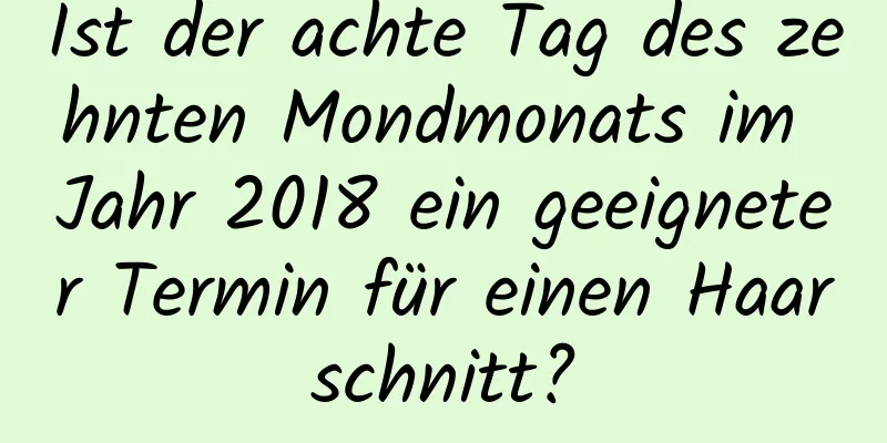 Ist der achte Tag des zehnten Mondmonats im Jahr 2018 ein geeigneter Termin für einen Haarschnitt?