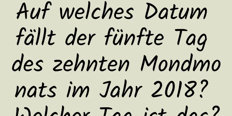 Auf welches Datum fällt der fünfte Tag des zehnten Mondmonats im Jahr 2018? Welcher Tag ist das?