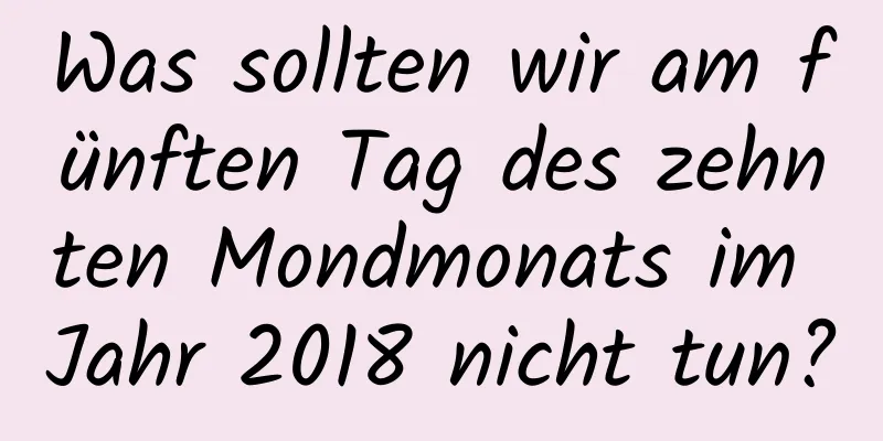 Was sollten wir am fünften Tag des zehnten Mondmonats im Jahr 2018 nicht tun?