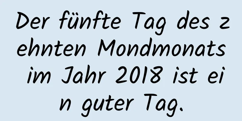 Der fünfte Tag des zehnten Mondmonats im Jahr 2018 ist ein guter Tag.