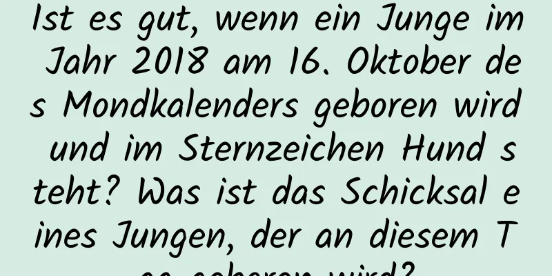 Ist es gut, wenn ein Junge im Jahr 2018 am 16. Oktober des Mondkalenders geboren wird und im Sternzeichen Hund steht? Was ist das Schicksal eines Jungen, der an diesem Tag geboren wird?