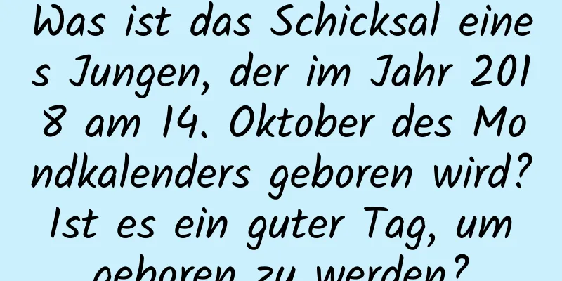 Was ist das Schicksal eines Jungen, der im Jahr 2018 am 14. Oktober des Mondkalenders geboren wird? Ist es ein guter Tag, um geboren zu werden?