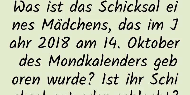 Was ist das Schicksal eines Mädchens, das im Jahr 2018 am 14. Oktober des Mondkalenders geboren wurde? Ist ihr Schicksal gut oder schlecht?