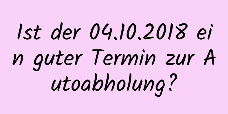 Ist der 04.10.2018 ein guter Termin zur Autoabholung?