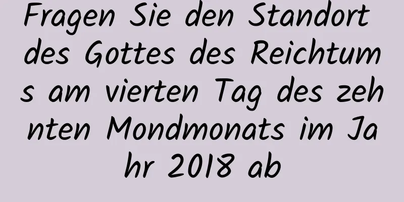 Fragen Sie den Standort des Gottes des Reichtums am vierten Tag des zehnten Mondmonats im Jahr 2018 ab