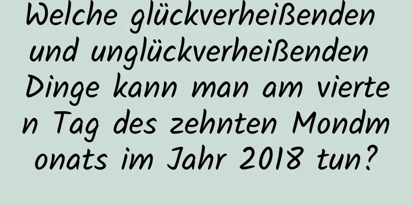 Welche glückverheißenden und unglückverheißenden Dinge kann man am vierten Tag des zehnten Mondmonats im Jahr 2018 tun?