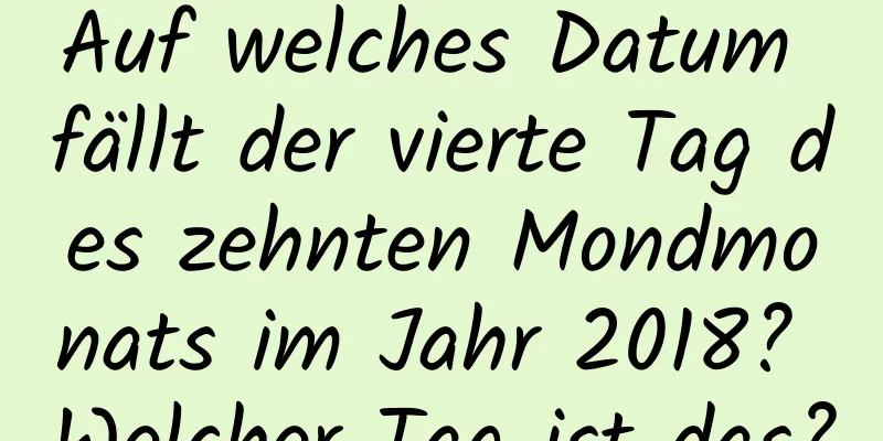 Auf welches Datum fällt der vierte Tag des zehnten Mondmonats im Jahr 2018? Welcher Tag ist das?