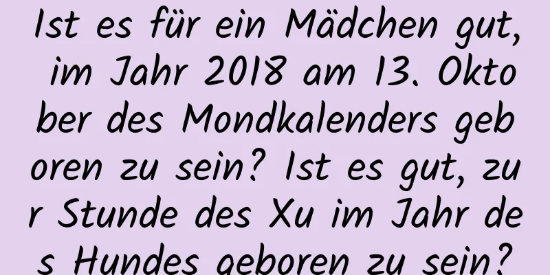 Ist es für ein Mädchen gut, im Jahr 2018 am 13. Oktober des Mondkalenders geboren zu sein? Ist es gut, zur Stunde des Xu im Jahr des Hundes geboren zu sein?