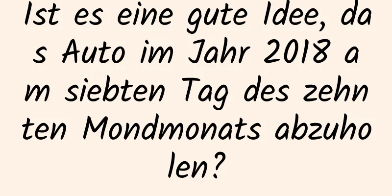 Ist es eine gute Idee, das Auto im Jahr 2018 am siebten Tag des zehnten Mondmonats abzuholen?