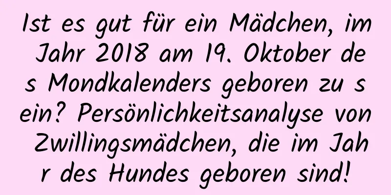 Ist es gut für ein Mädchen, im Jahr 2018 am 19. Oktober des Mondkalenders geboren zu sein? Persönlichkeitsanalyse von Zwillingsmädchen, die im Jahr des Hundes geboren sind!