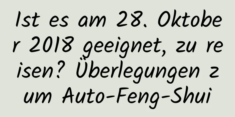 Ist es am 28. Oktober 2018 geeignet, zu reisen? Überlegungen zum Auto-Feng-Shui