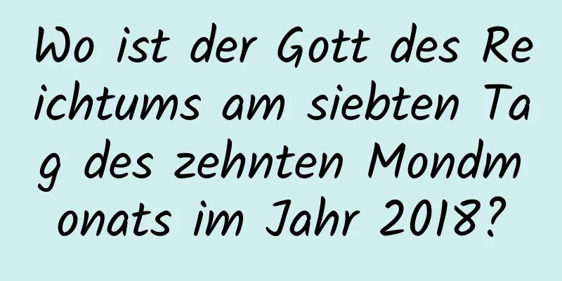 Wo ist der Gott des Reichtums am siebten Tag des zehnten Mondmonats im Jahr 2018?