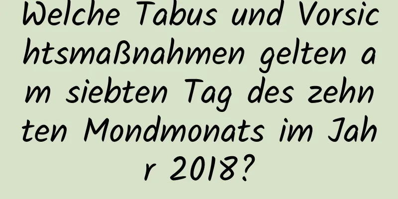 Welche Tabus und Vorsichtsmaßnahmen gelten am siebten Tag des zehnten Mondmonats im Jahr 2018?