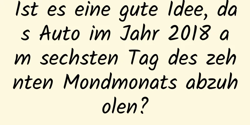 Ist es eine gute Idee, das Auto im Jahr 2018 am sechsten Tag des zehnten Mondmonats abzuholen?