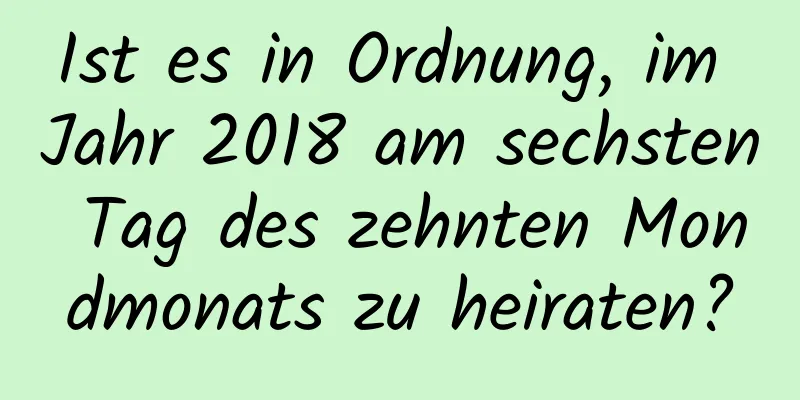 Ist es in Ordnung, im Jahr 2018 am sechsten Tag des zehnten Mondmonats zu heiraten?