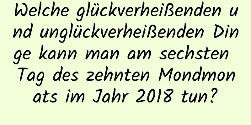 Welche glückverheißenden und unglückverheißenden Dinge kann man am sechsten Tag des zehnten Mondmonats im Jahr 2018 tun?