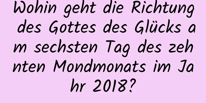 Wohin geht die Richtung des Gottes des Glücks am sechsten Tag des zehnten Mondmonats im Jahr 2018?