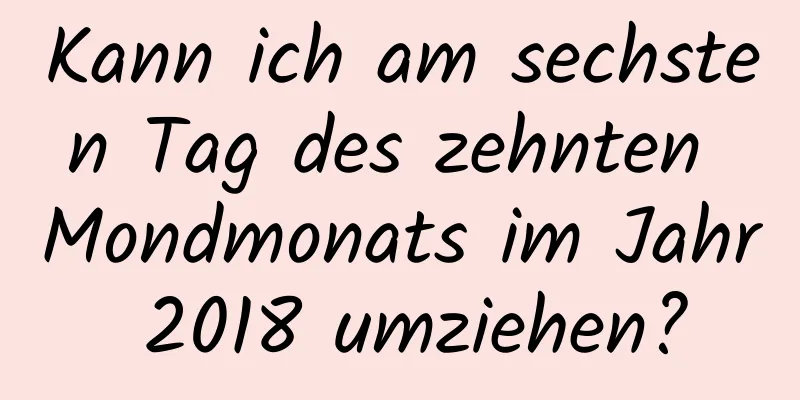 Kann ich am sechsten Tag des zehnten Mondmonats im Jahr 2018 umziehen?