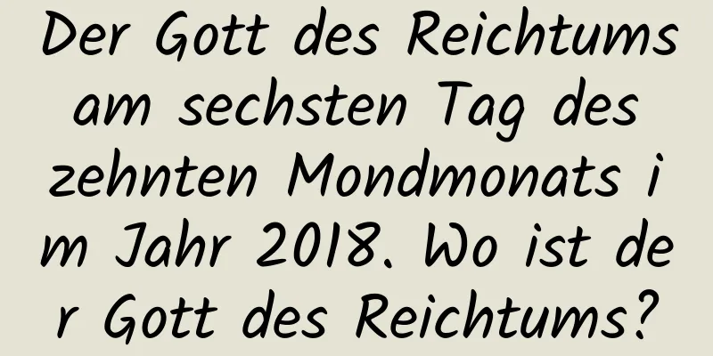 Der Gott des Reichtums am sechsten Tag des zehnten Mondmonats im Jahr 2018. Wo ist der Gott des Reichtums?