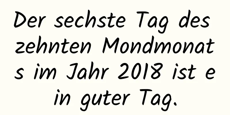 Der sechste Tag des zehnten Mondmonats im Jahr 2018 ist ein guter Tag.