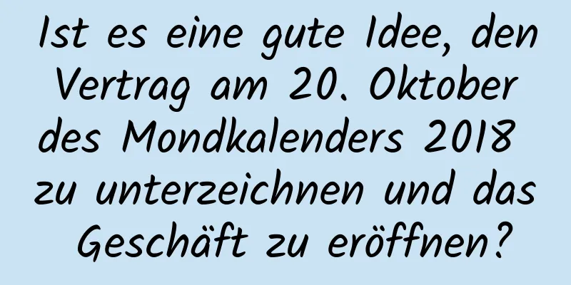 Ist es eine gute Idee, den Vertrag am 20. Oktober des Mondkalenders 2018 zu unterzeichnen und das Geschäft zu eröffnen?