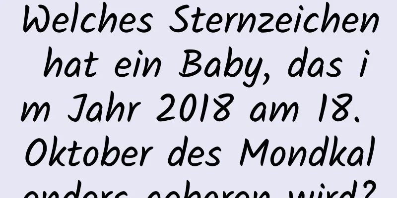 Welches Sternzeichen hat ein Baby, das im Jahr 2018 am 18. Oktober des Mondkalenders geboren wird?