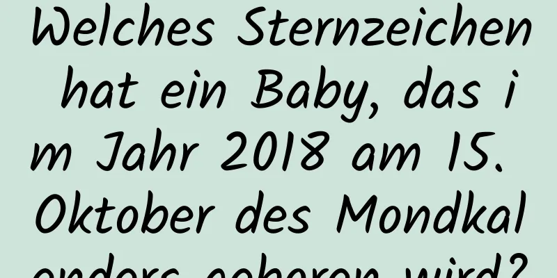 Welches Sternzeichen hat ein Baby, das im Jahr 2018 am 15. Oktober des Mondkalenders geboren wird?