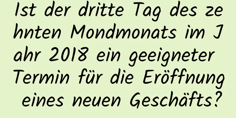 Ist der dritte Tag des zehnten Mondmonats im Jahr 2018 ein geeigneter Termin für die Eröffnung eines neuen Geschäfts?