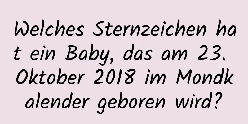 Welches Sternzeichen hat ein Baby, das am 23. Oktober 2018 im Mondkalender geboren wird?