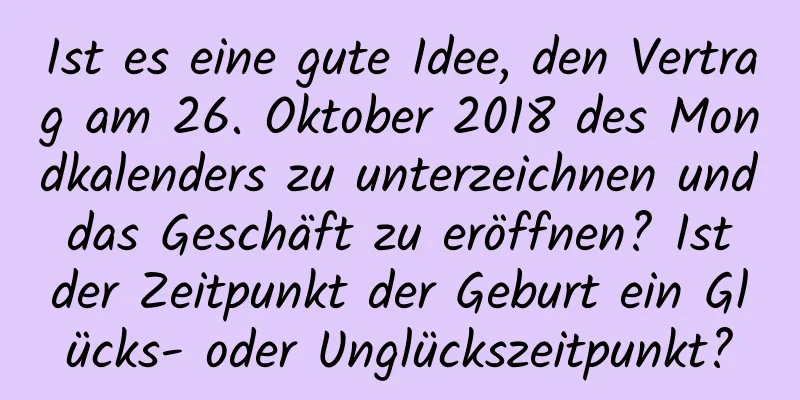 Ist es eine gute Idee, den Vertrag am 26. Oktober 2018 des Mondkalenders zu unterzeichnen und das Geschäft zu eröffnen? Ist der Zeitpunkt der Geburt ein Glücks- oder Unglückszeitpunkt?