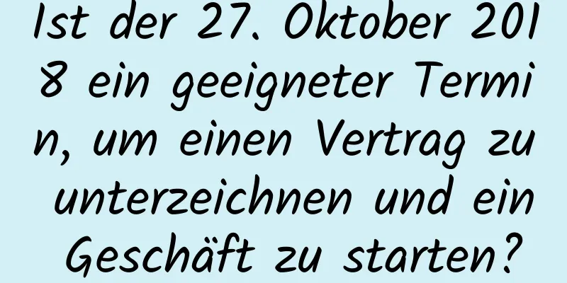 Ist der 27. Oktober 2018 ein geeigneter Termin, um einen Vertrag zu unterzeichnen und ein Geschäft zu starten?