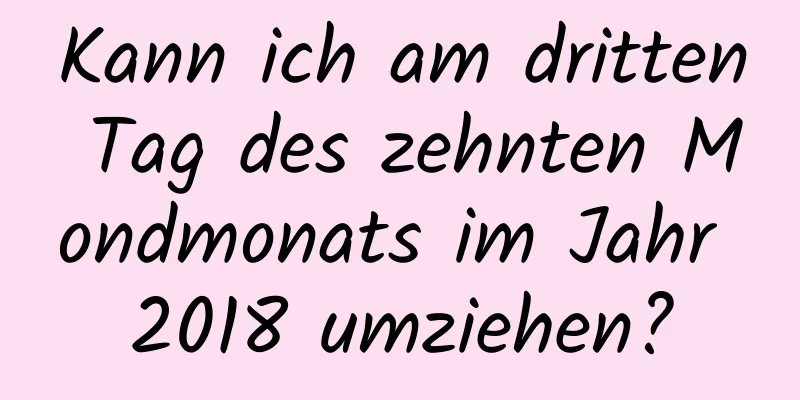 Kann ich am dritten Tag des zehnten Mondmonats im Jahr 2018 umziehen?