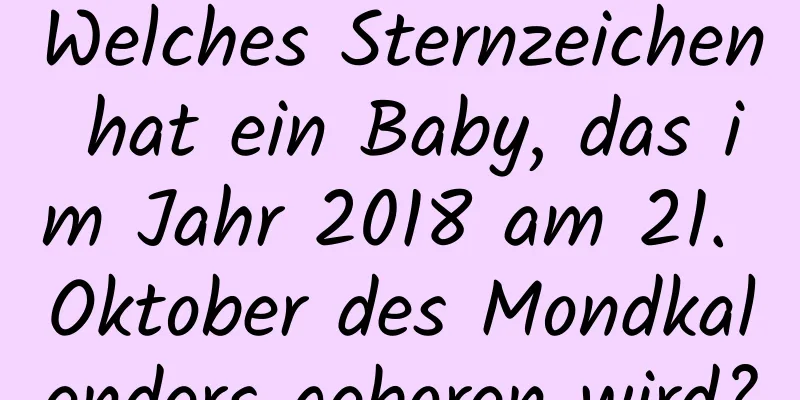 Welches Sternzeichen hat ein Baby, das im Jahr 2018 am 21. Oktober des Mondkalenders geboren wird?