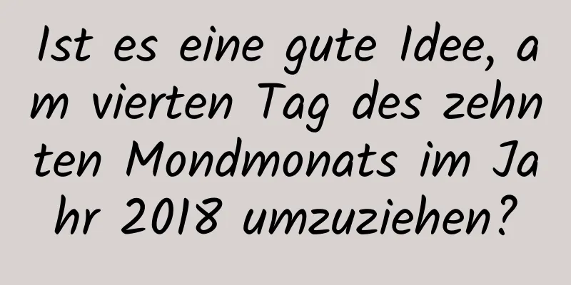 Ist es eine gute Idee, am vierten Tag des zehnten Mondmonats im Jahr 2018 umzuziehen?