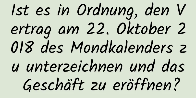 Ist es in Ordnung, den Vertrag am 22. Oktober 2018 des Mondkalenders zu unterzeichnen und das Geschäft zu eröffnen?