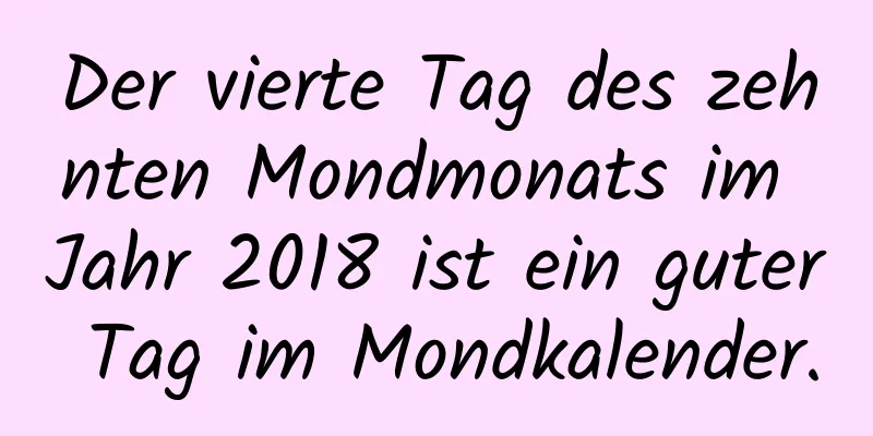 Der vierte Tag des zehnten Mondmonats im Jahr 2018 ist ein guter Tag im Mondkalender.