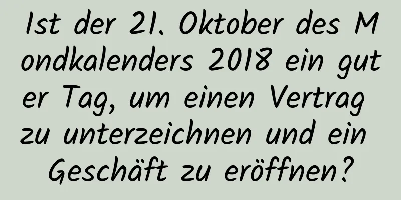 Ist der 21. Oktober des Mondkalenders 2018 ein guter Tag, um einen Vertrag zu unterzeichnen und ein Geschäft zu eröffnen?