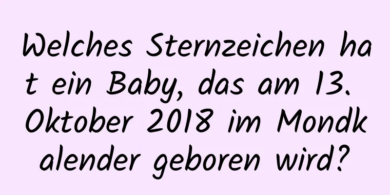 Welches Sternzeichen hat ein Baby, das am 13. Oktober 2018 im Mondkalender geboren wird?