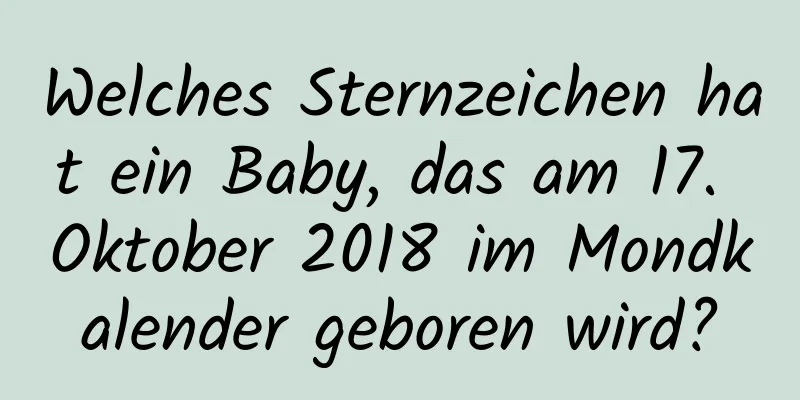 Welches Sternzeichen hat ein Baby, das am 17. Oktober 2018 im Mondkalender geboren wird?