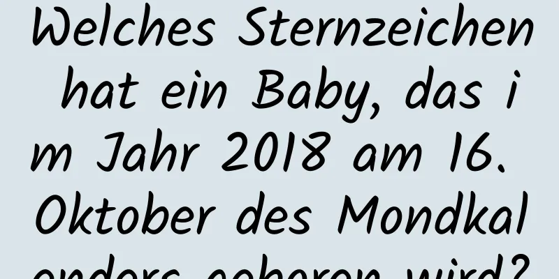 Welches Sternzeichen hat ein Baby, das im Jahr 2018 am 16. Oktober des Mondkalenders geboren wird?