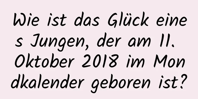 Wie ist das Glück eines Jungen, der am 11. Oktober 2018 im Mondkalender geboren ist?